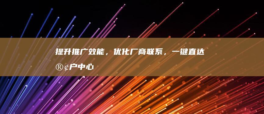 提升推广效能，优化厂商联系，一键直达客户中心