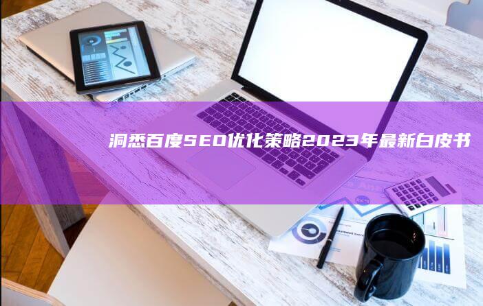 洞悉百度SEO优化策略：2023年最新白皮书指南